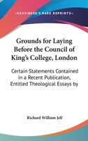 Grounds For Laying Before The Council Of King's College, London: Certain Statements Contained In A Recent Publication, Entitled Theological Essays By F. D. Maurice 1436863317 Book Cover