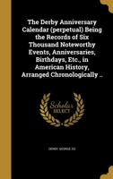 The Derby Anniversary Calendar (Perpetual) Being the Records of Six Thousand Noteworthy Events, Anniversaries, Birthdays, Etc., in American History, Arranged Chronologically .. 1145880037 Book Cover
