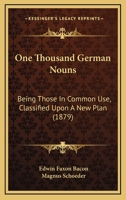 One Thousand German Nouns, Being Those in Common Use, Classified Upon a New Plan and Employed in a Variety of Familiar Sentences, Stories and Dialogues: Constituting a Complete Introduction to German  1166603881 Book Cover