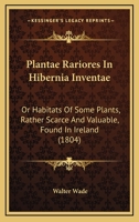 Plantae Rariores In Hibernia Inventae: Or Habitats Of Some Plants, Rather Scarce And Valuable, Found In Ireland 1437085911 Book Cover