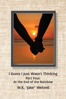 I Guess I Just Wasn't Thinking : Part Four: at the End of the Rainbow 0998763268 Book Cover