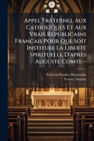Appel Fraternel Aux Catholiques Et Aux Vrais Républicains Francais Pour Que Soit Instituée La Liberté Spirituelle D'après Auguste Comte-- 1247046052 Book Cover