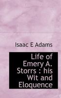 Life of Emery A. Storrs: His Wit and Eloquence, as Shown in a Notable Literary, Political and Forensic Career 1240082339 Book Cover