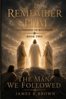 I Remember Him - According to Matthew: Book Two: The Man We Followed B0H7QGJ8WY Book Cover
