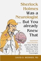 Sherlock Holmes Was a Neurologist ... But You already Knew That: Eighteen Fascinating and True Medical Cases and Many Hilarious Yarns in the Life of a Neurologist 171662746X Book Cover