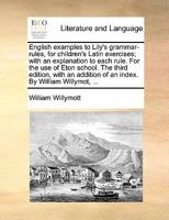 English examples to Lily's Grammar-rules, for children's Latin exercises; with an explanation to each rule. For the use of Eton School The third ... of an index. By William Willymot, ... 1170149758 Book Cover