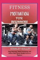 FITNESS MOTIVATION FOR BEGINNERS: Stay Motivated, Build Consistency, and Achieve Real Fitness Results Even as a Beginner B0G6VJ2MLQ Book Cover