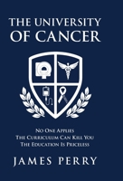 The University of Cancer: No One Applies-The Curriculum Can Kill You-The Education Is Priceless 1734919604 Book Cover
