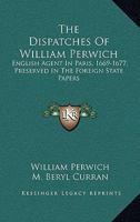 The Dispatches Of William Perwich: English Agent In Paris, 1669-1677, Preserved In The Foreign State Papers 1163243795 Book Cover