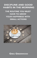 Discipline and Good Habits in the Morning: The Routine You Must Have to Grow Your Happiness with Small Actions 1806154560 Book Cover