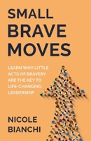 Small Brave Moves: Learn Why Little Acts of Bravery Are the Key to Life-Changing Leadership 1636768407 Book Cover