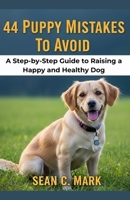 44 Puppy Mistakes To Avoid: A Step-by-Step Guide to Raising a Happy and Healthy Dog B0FCYV852T Book Cover