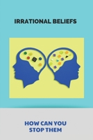 Irrational Beliefs- How Can You Stop Them: How To Stop Having Irrational Thoughts B093R7XP83 Book Cover