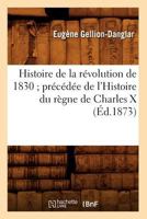 Histoire de La Ra(c)Volution de 1830; Pra(c)CA(C)Da(c)E de L'Histoire Du Ra]gne de Charles X (A0/00d.1873) 201266833X Book Cover