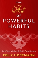 The Art of Powerful Habits: Shift Your Mindset & Build Your Success: Psychology Behind Habits to Eliminate Depression, Addiction, Anxiety and Build Confidence, Charisma, Self-Discipline, and Success B08Y4LKFMP Book Cover