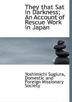 They that Sat in Darkness: An Account of Rescue Work in Japan in the Words of the Rev. Yoshimichi Sugiura 1358853800 Book Cover