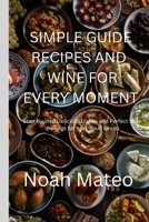 SIMPLE GUIDE RECIPES AND WINE FOR EVERY MOMENT: Step-by-step Delicious Dishes and Perfect Wine Pairings for Year-Round Feasts B0F86NXL9C Book Cover