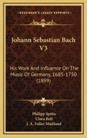 Johann Sebastian Bach V3: His Work And Influence On The Music Of Germany, 1685-1750 1104873877 Book Cover