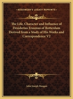 The Life, Character and Influence of Desiderius Erasmus of Rotterdam Derived from a Study of His Works and Correspondence V2 1162619007 Book Cover
