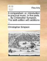 A compendium: or, introduction to practical music. In five parts. ... By Christopher Sympson. The sixth edition with additions ... 1247770788 Book Cover