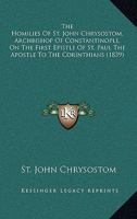 The Homilies Of St. John Chrysostom, Archbishop Of Constantinople, On The First Epistle Of St. Paul The Apostle To The Corinthians (1839) 0548717060 Book Cover