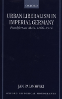 Urban Liberalism in Imperial Germany: Frankfurt am Main, 1866-1914 (Oxford Historical Monographs) 0198207506 Book Cover