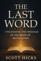 The Last Word: Unlocking the Message of The Book of Revelation: Unlocking the Book of Revelation for Today’s World—Symbols Explained, Prophecies Clarified, Hope Restored B0FPDDBFL4 Book Cover