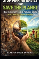 Stop Making Babies and Save the Planet: How Reducing Poverty & Pollution Starts with Choosing Smaller Families B0GQ791N3S Book Cover