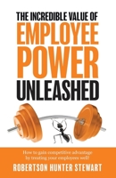 The Incredible Value of Employee Power: Unleashed How to gain competitive advantage by treating your employees well! 1076872158 Book Cover