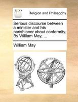 Serious discourse between a minister and his parishioner about conformity. By William May, ... 1170392466 Book Cover