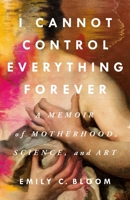 I Cannot Control Everything Forever: A Memoir of Motherhood, Science, and Art 1250285682 Book Cover