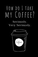 How Do I Take My Coffee? Seriously. Very Seriously: Funny Coffee Lovers Notebook/Journal (6 X 9) 169542011X Book Cover
