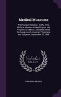 Medical Museums: With Special Reference to the Army Medical Museum at Washington. the President's Address. Delivered Before the Congress of American Physicians and Surgeons, September 20, 1888 1358054460 Book Cover