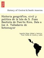 Historia geográfica, civil y politica de la Isla de S. Juan Bautista de Puerto Rico, Dala a luz A. Valladares de Sotomayor 1249013682 Book Cover