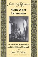 With What Persuasion: An Essay on Shakespeare and the Ethics of Rhetoric 1433103125 Book Cover