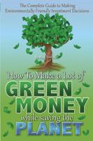 The Complete Guide to Making Environmentally Friendly Investment Decisions: How to Make a Lot of Green Money While Saving the Planet 1601383231 Book Cover