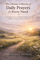 The Ultimate Collection of Daily Prayers for Every Need: A Complete Prayer Companion for Peace, Strength, Guidance, Healing, and Everyday Faith (Daily Prayers Collection) B0GVMT7QBQ Book Cover