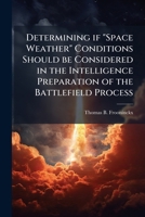 Determining If Space Weather Conditions Should Be Considered in the Intelligence Preparation of the Battlefield Process 1249827264 Book Cover