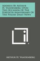Address by Arthur H. Vandenberg Upon the Occasion of the Fortieth Anniversary of the Polish Daily News 1258599295 Book Cover