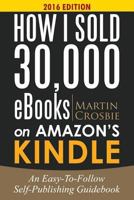 How I Sold 30,000 eBooks on Amazon's Kindle: An Easy-To-Follow Self-Publishing Guidebook 2016 Edition 1492241504 Book Cover