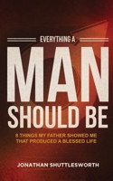 Everything a Man Should Be: 8 Things My Father Showed Me That Produced a Blessed Life 1644572834 Book Cover