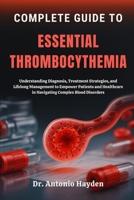 COMPLETE GUIDE TO ESSENTIAL THROMBOCYTHEMIA: Understanding Diagnosis, Treatment Strategies, and Lifelong Management to Empower Patients and Healthcare in Navigating Complex Blood Disorders B0FMJPLDWQ Book Cover