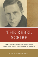 The Rebel Scribe: Carleton Beals and the Progressive Challenge to U.S. Policy in Latin America 0761873104 Book Cover