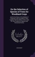 On the Selection of Species of Trees for Woodland Crops: And On the Choice of the Method of Treatment to Be Accorded to Them, Together with the ... Productive Capacity and Remunerativeness 1272536440 Book Cover