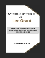Unyielding Spotlight Of Lee Grant: Impact on Gender Dynamics in Hollywood, Breaking Barriers and Inspiring Change. B0CQ7HHKHB Book Cover