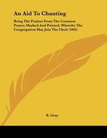 An Aid To Chanting: Being The Psalms From The Common Prayer, Marked And Pointed, Whereby The Congregation May Join The Choir 1104611279 Book Cover