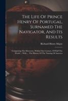 The Life Of Prince Henry Of Portugal, Surnamed The Navigator, And Its Results: Comprising The Discovery Within One Century Of Half The World 1018815511 Book Cover