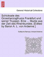 Schicksale Des Grossherzogthums Frankfurt Und Seiner Truppen. Eine ... Studie Aus Der Zeit Des Rheinbundes. [edited by Baron A. L. Von Ardenne.] 1241533261 Book Cover