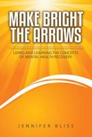 Make Bright the Arrows: Living and Learning the Concepts of Mental Health Recovery 1092877622 Book Cover