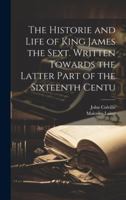 The Historie and Life of King James the Sext. Written Towards the Latter Part of the Sixteenth Centu 1022043463 Book Cover
